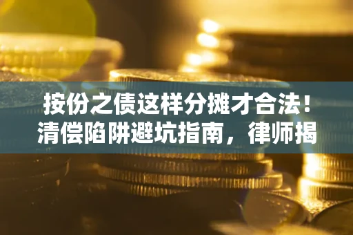 武汉按份之债这样分摊才合法！清偿陷阱避坑指南，律师揭秘关键条款