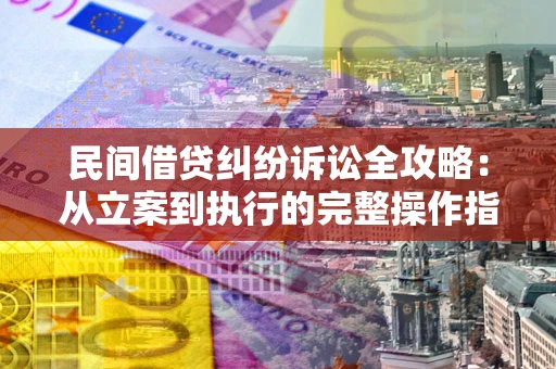 武汉民间借贷纠纷诉讼全攻略：从立案到执行的完整操作指南