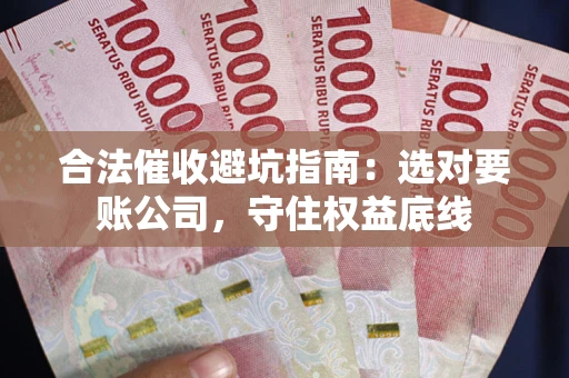 武汉合法催收避坑指南：选对要账公司，守住权益底线