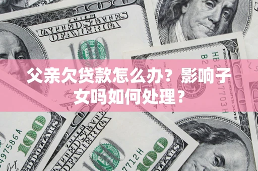 武汉父亲欠贷款怎么办？影响子女吗如何处理？