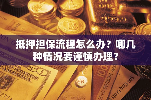武汉抵押担保流程怎么办？哪几种情况要谨慎办理？