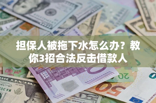 武汉担保人被拖下水怎么办？教你3招合法反击借款人