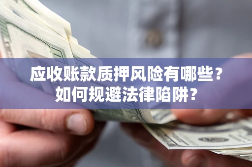 武汉应收账款质押风险有哪些？如何规避法律陷阱？
