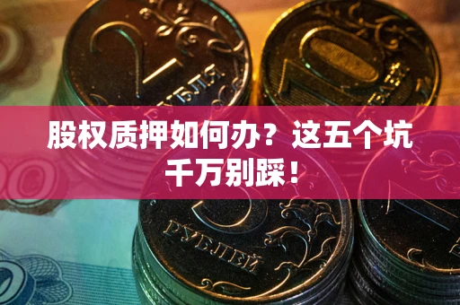 武汉股权质押如何办？这五个坑千万别踩！