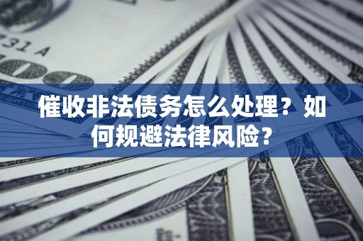 武汉催收非法债务怎么处理？如何规避法律风险？