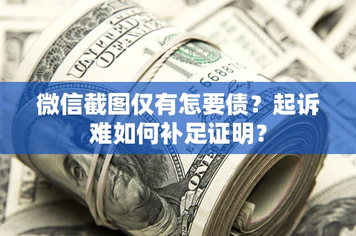 武汉微信截图仅有怎要债？起诉难如何补足证明？