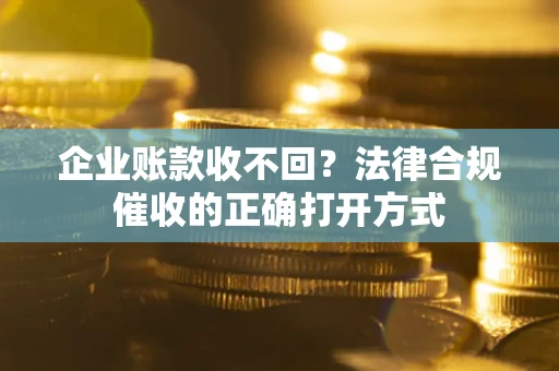 武汉企业账款收不回？法律合规催收的正确打开方式
