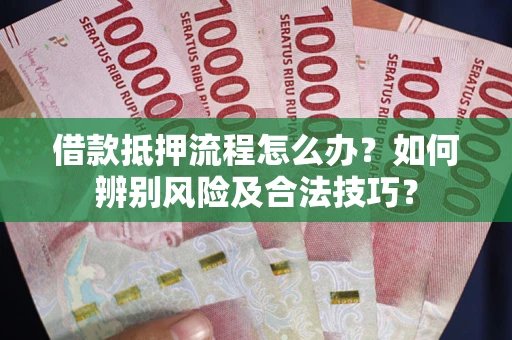 武汉借款抵押流程怎么办？如何辨别风险及合法技巧？
