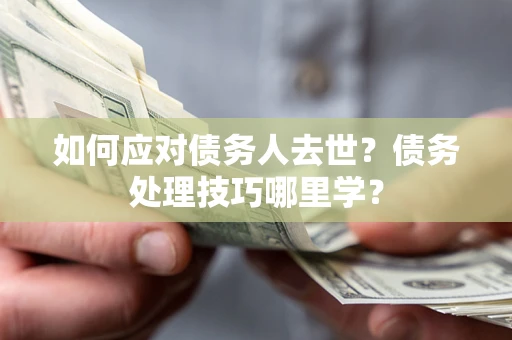 武汉如何应对债务人去世？债务处理技巧哪里学？
