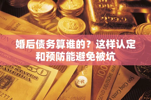 武汉婚后债务算谁的？这样认定和预防能避免被坑