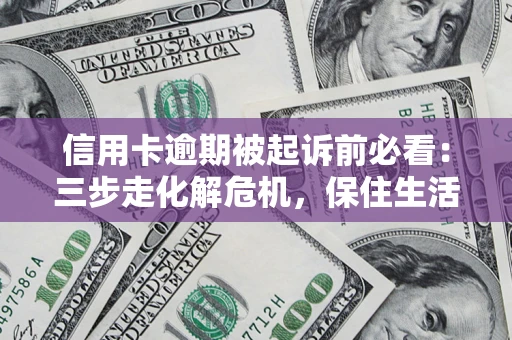 武汉信用卡逾期被起诉前必看：三步走化解危机，保住生活尊严