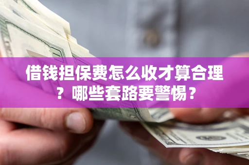 武汉借钱担保费怎么收才算合理？哪些套路要警惕？