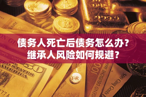武汉债务人死亡后债务怎么办？继承人风险如何规避？