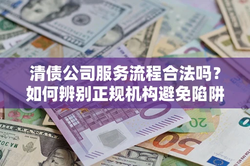 武汉清债公司服务流程合法吗？如何辨别正规机构避免陷阱？