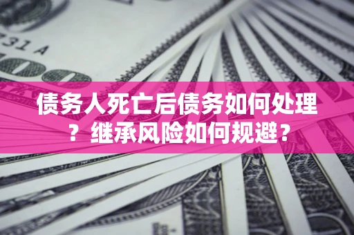 武汉债务人死亡后债务如何处理？继承风险如何规避？