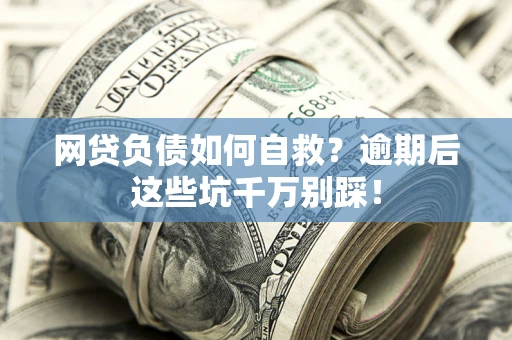 武汉网贷负债如何自救？逾期后这些坑千万别踩！