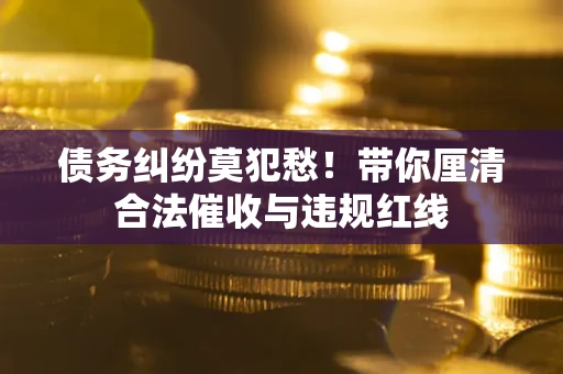 武汉债务纠纷莫犯愁！带你厘清合法催收与违规红线
