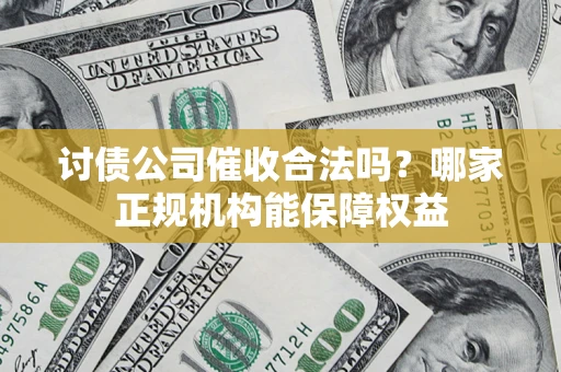 武汉讨债公司催收合法吗？哪家正规机构能保障权益