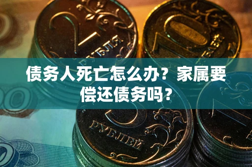 武汉债务人死亡怎么办？家属要偿还债务吗？