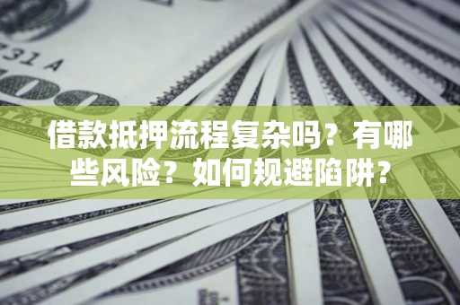武汉借款抵押流程复杂吗？有哪些风险？如何规避陷阱？
