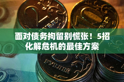 武汉面对债务拘留别慌张！5招化解危机的最佳方案