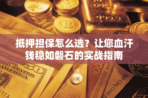 武汉抵押担保怎么选？让您血汗钱稳如磐石的实战指南