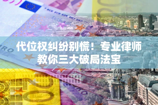 武汉代位权纠纷别慌！专业律师教你三大破局法宝