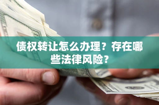 武汉债权转让怎么办理？存在哪些法律风险？