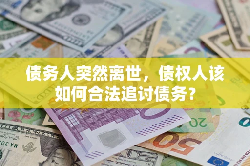 武汉债务人突然离世，债权人该如何合法追讨债务？