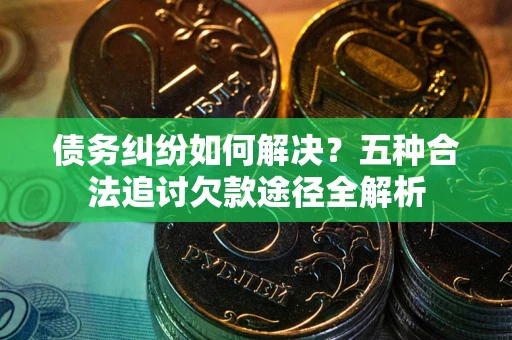 武汉债务纠纷如何解决？五种合法追讨欠款途径全解析