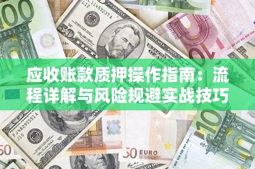 武汉应收账款质押操作指南:流程详解与风险规避实战技巧 武汉应收账款质押操作指南:流程详解与风险规避实战技巧