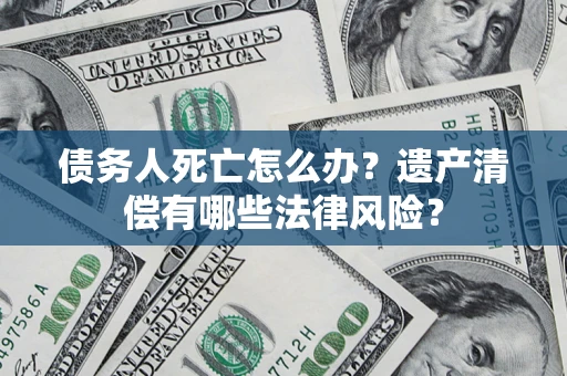 武汉债务人死亡怎么办？遗产清偿有哪些法律风险？