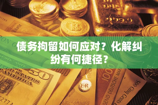 武汉债务拘留如何应对？化解纠纷有何捷径？