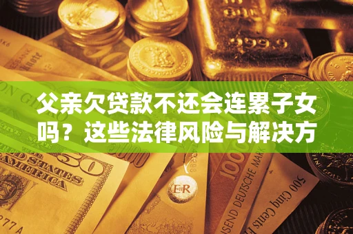 武汉父亲欠贷款不还会连累子女吗？这些法律风险与解决方法要早知道！
