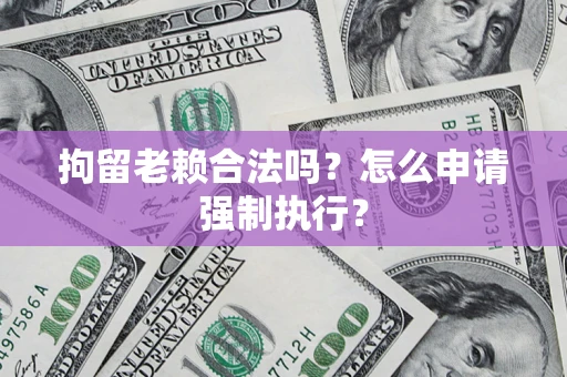 武汉拘留老赖合法吗？怎么申请强制执行？