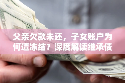 武汉父亲欠款未还，子女账户为何遭冻结？深度解读继承债务迷局