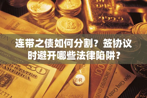 武汉连带之债如何分割？签协议时避开哪些法律陷阱？