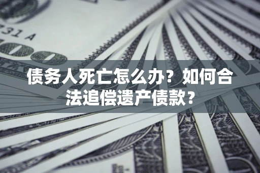 武汉债务人死亡怎么办？如何合法追偿遗产债款？