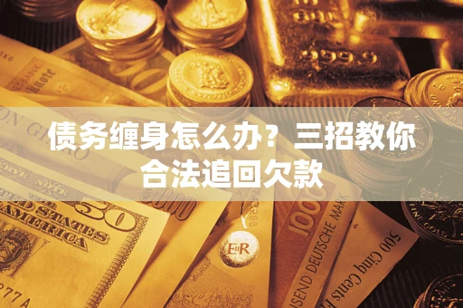 武汉债务缠身怎么办？三招教你合法追回欠款