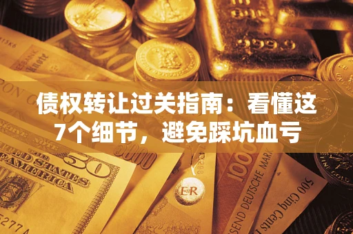 武汉债权转让过关指南：看懂这7个细节，避免踩坑血亏