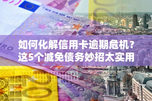 武汉如何化解信用卡逾期危机？这5个减免债务妙招太实用