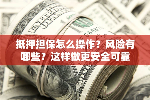 武汉抵押担保怎么操作？风险有哪些？这样做更安全可靠