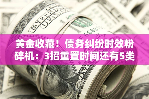 武汉黄金收藏！债务纠纷时效粉碎机：3招重置时间还有5类不设年限的特殊债务