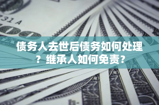 武汉债务人去世后债务如何处理？继承人如何免责？