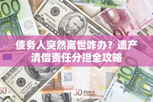 武汉债务人突然离世咋办？遗产清偿责任分担全攻略