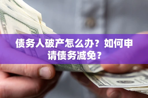 武汉债务人破产怎么办？如何申请债务减免？