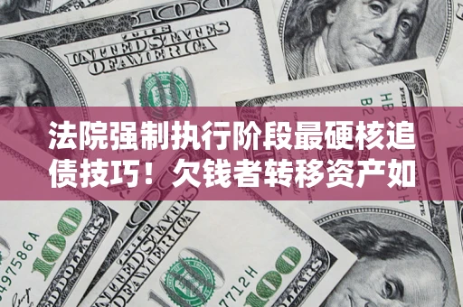 武汉法院强制执行阶段最硬核追债技巧！欠钱者转移资产如何破解？