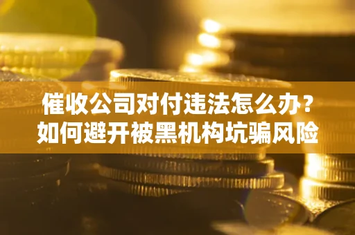 武汉催收公司对付违法怎么办？如何避开被黑机构坑骗风险