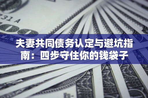 武汉夫妻共同债务认定与避坑指南：四步守住你的钱袋子