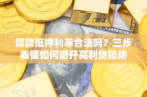 武汉借款抵押利率合法吗？三步看懂如何避开高利贷陷阱